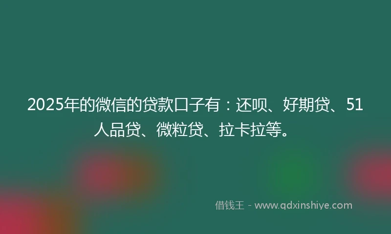 2025年的微信的贷款口子有：还呗、好期贷、51人品贷、微粒贷、拉卡拉等。
