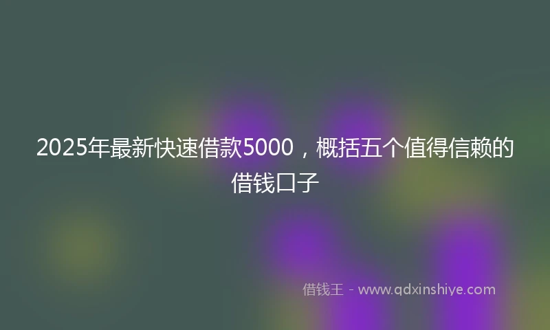2025年最新快速借款5000，概括五个值得信赖的借钱口子