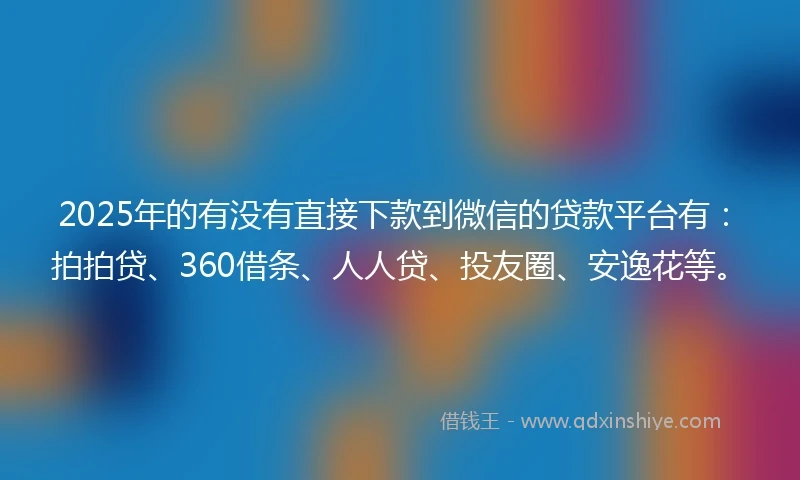 2025年的有没有直接下款到微信的贷款平台有：拍拍贷、360借条、人人贷、投友圈、安逸花等。