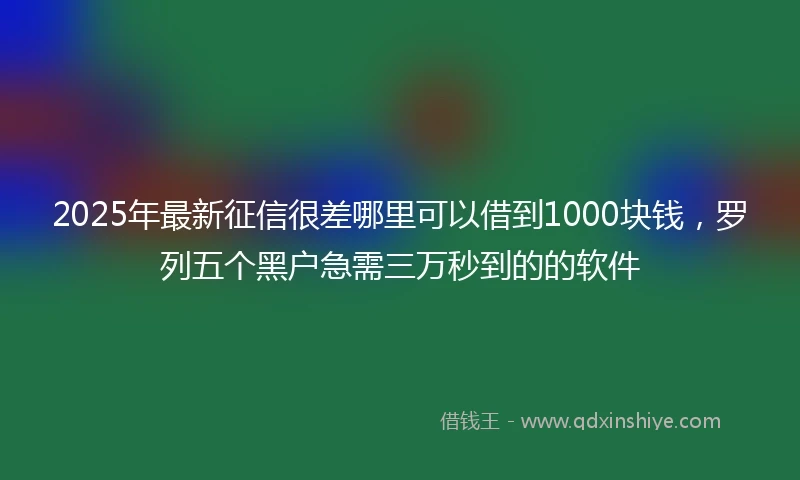 2025年最新征信很差哪里可以借到1000块钱，罗列五个黑户急需三万秒到的的软件
