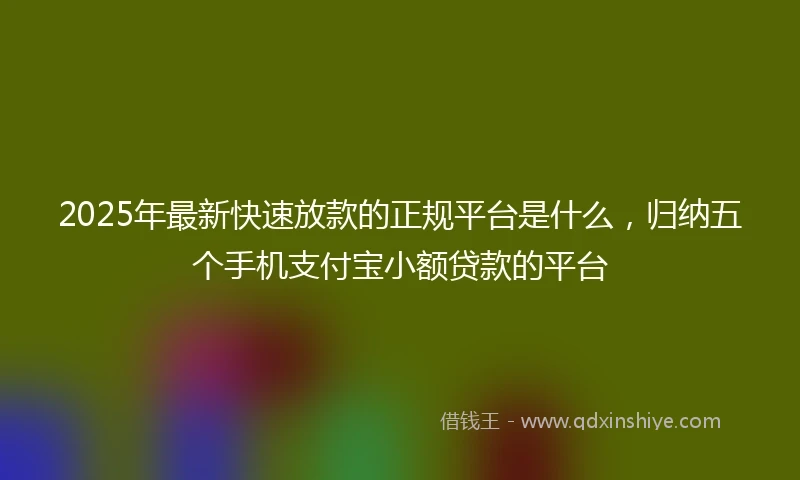 2025年最新快速放款的正规平台是什么，归纳五个手机支付宝小额贷款的平台
