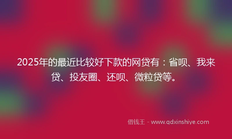 2025年的最近比较好下款的网贷有：省呗、我来贷、投友圈、还呗、微粒贷等。