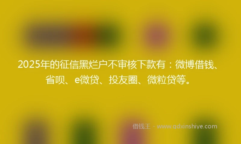 2025年的征信黑烂户不审核下款有：微博借钱、省呗、e微贷、投友圈、微粒贷等。