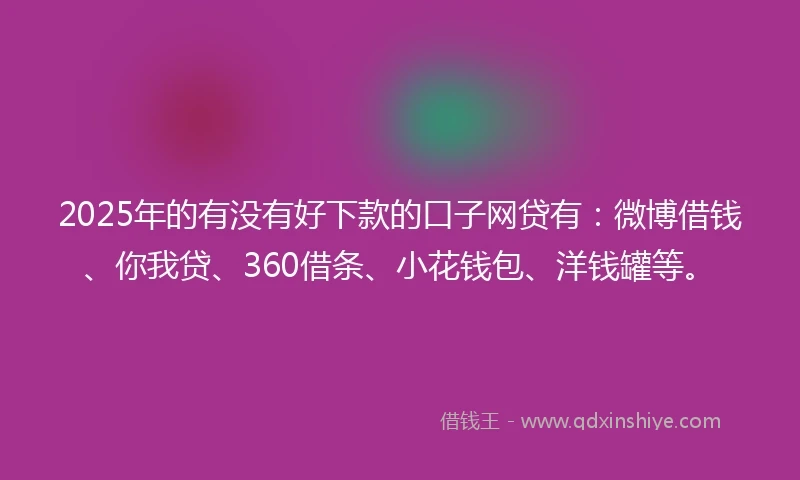 2025年的有没有好下款的口子网贷有：微博借钱、你我贷、360借条、小花钱包、洋钱罐等。