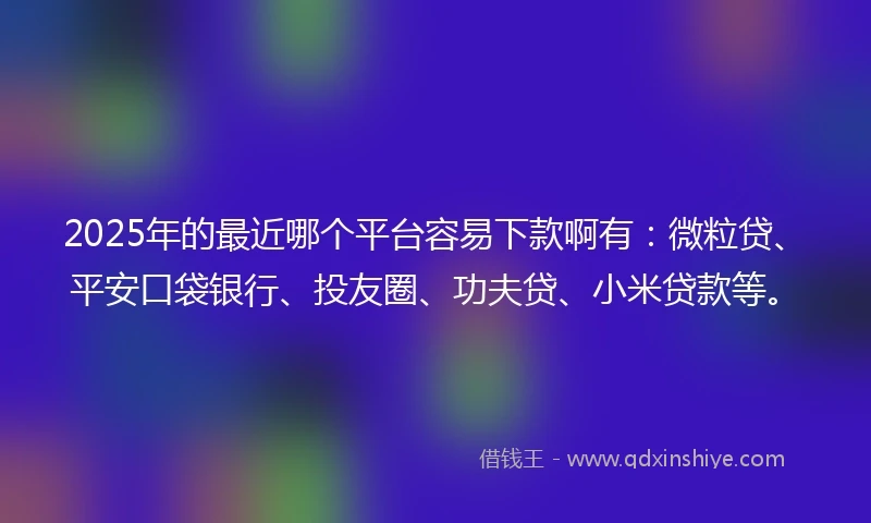 2025年的最近哪个平台容易下款啊有：微粒贷、平安口袋银行、投友圈、功夫贷、小米贷款等。