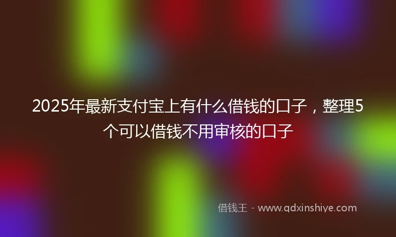 2025年最新支付宝上有什么借钱的口子，整理5个可以借钱不用审核的口子