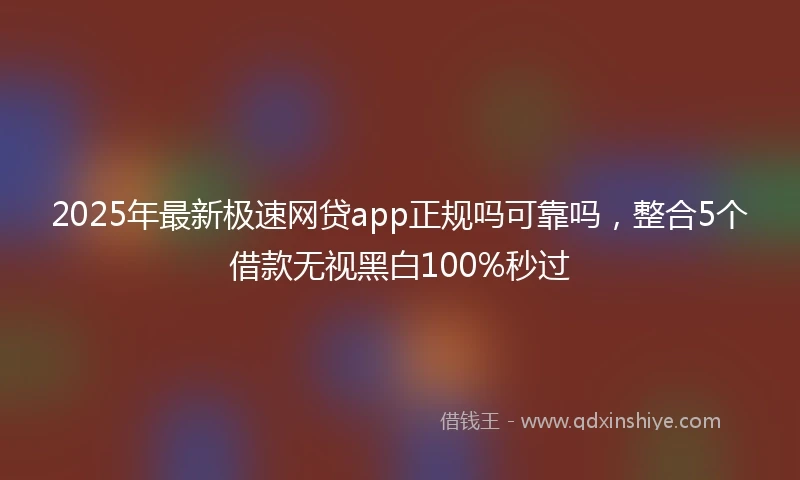 2025年最新极速网贷app正规吗可靠吗，整合5个借款无视黑白100%秒过