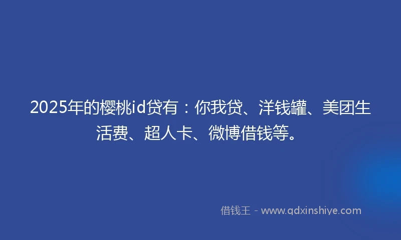2025年的樱桃id贷有：你我贷、洋钱罐、美团生活费、超人卡、微博借钱等。