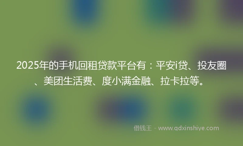 2025年的手机回租贷款平台有：平安i贷、投友圈、美团生活费、度小满金融、拉卡拉等。