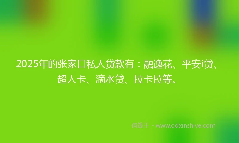 2025年的张家口私人贷款有：融逸花、平安i贷、超人卡、滴水贷、拉卡拉等。