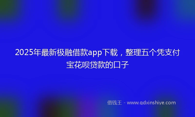 2025年最新极融借款app下载，整理五个凭支付宝花呗贷款的口子