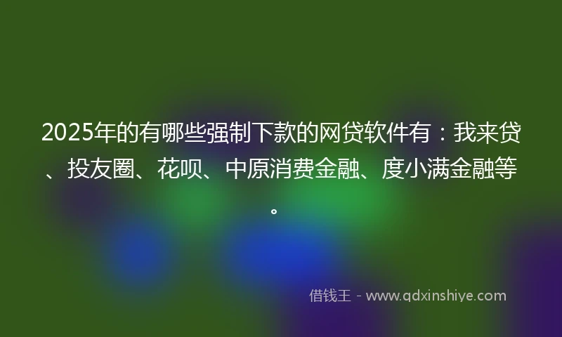 2025年的有哪些强制下款的网贷软件有：我来贷、投友圈、花呗、中原消费金融、度小满金融等。