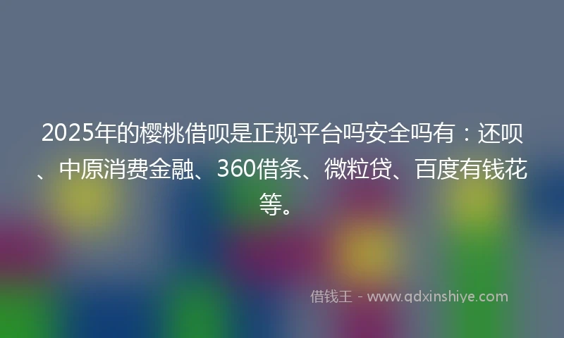 2025年的樱桃借呗是正规平台吗安全吗有：还呗、中原消费金融、360借条、微粒贷、百度有钱花等。