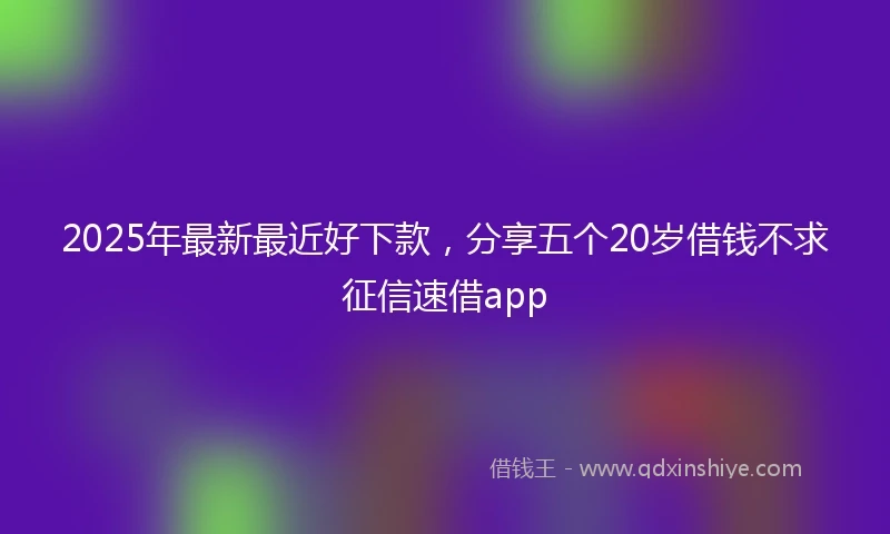 2025年最新最近好下款，分享五个20岁借钱不求征信速借app