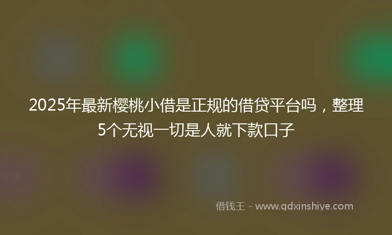 2025年最新樱桃小借是正规的借贷平台吗，整理5个无视一切是人就下款口子