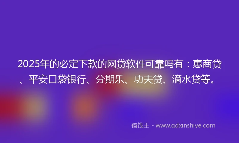 2025年的必定下款的网贷软件可靠吗有：惠商贷、平安口袋银行、分期乐、功夫贷、滴水贷等。
