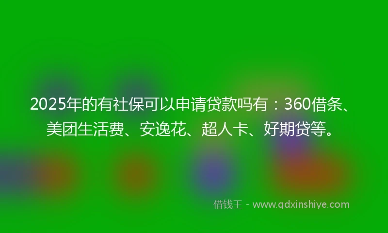 2025年的有社保可以申请贷款吗有：360借条、美团生活费、安逸花、超人卡、好期贷等。