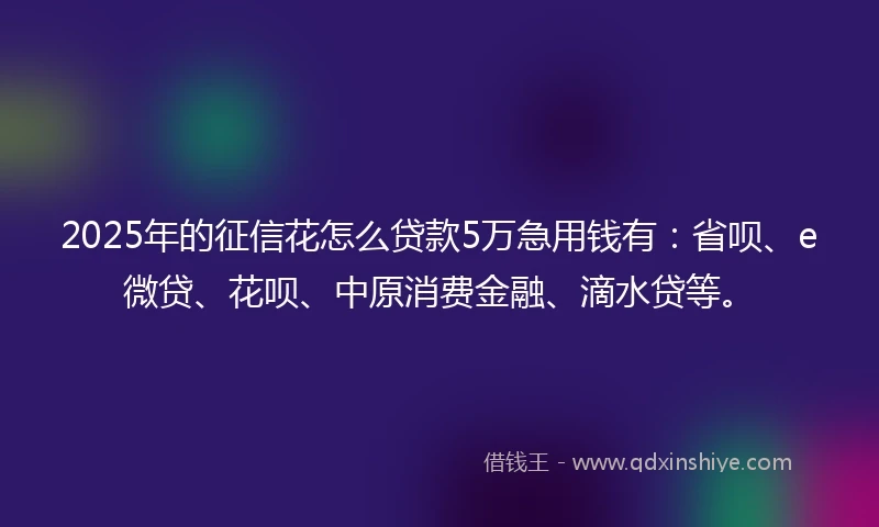 2025年的征信花怎么贷款5万急用钱有：省呗、e微贷、花呗、中原消费金融、滴水贷等。
