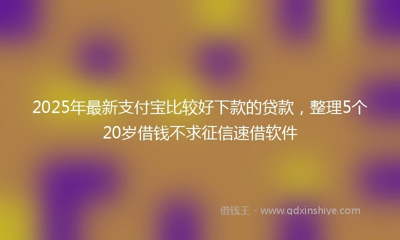 2025年最新支付宝比较好下款的贷款，整理5个20岁借钱不求征信速借软件