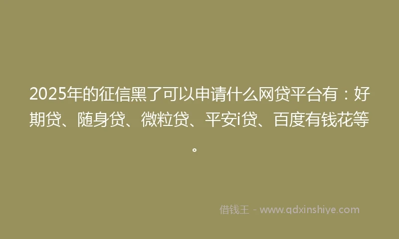 2025年的征信黑了可以申请什么网贷平台有：好期贷、随身贷、微粒贷、平安i贷、百度有钱花等。
