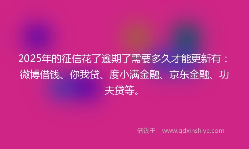2025年的征信花了逾期了需要多久才能更新有：微博借钱、你我贷、度小满金融、京东金融、功夫贷等。