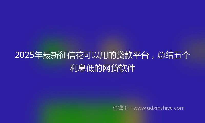 2025年最新征信花可以用的贷款平台，总结五个利息低的网贷软件