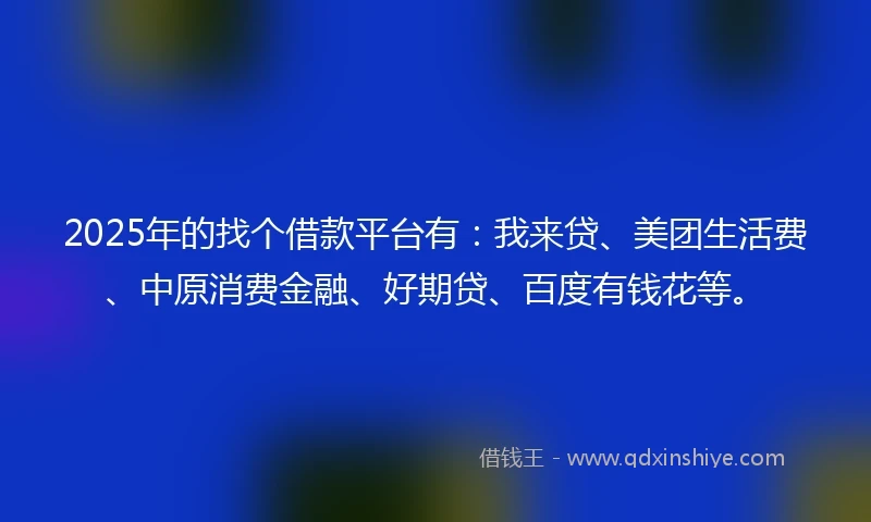 2025年的找个借款平台有：我来贷、美团生活费、中原消费金融、好期贷、百度有钱花等。