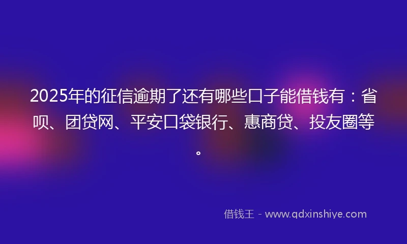 2025年的征信逾期了还有哪些口子能借钱有：省呗、团贷网、平安口袋银行、惠商贷、投友圈等。