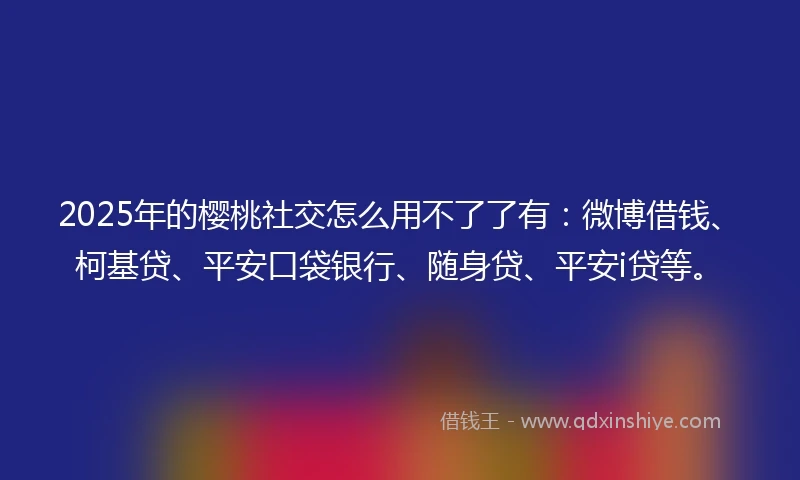 2025年的樱桃社交怎么用不了了有：微博借钱、柯基贷、平安口袋银行、随身贷、平安i贷等。