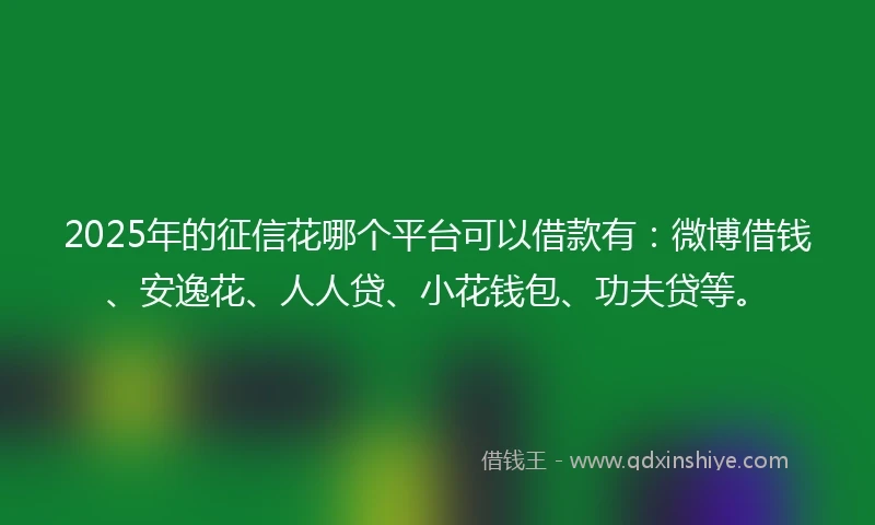 2025年的征信花哪个平台可以借款有：微博借钱、安逸花、人人贷、小花钱包、功夫贷等。