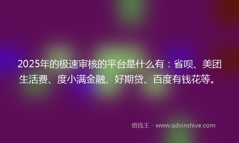 2025年的极速审核的平台是什么有：省呗、美团生活费、度小满金融、好期贷、百度有钱花等。