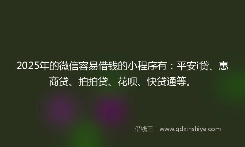 2025年的微信容易借钱的小程序有：平安i贷、惠商贷、拍拍贷、花呗、快贷通等。