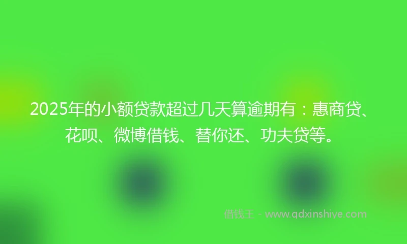 2025年的小额贷款超过几天算逾期有：惠商贷、花呗、微博借钱、替你还、功夫贷等。