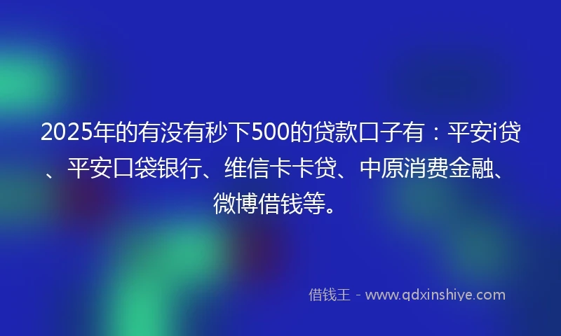 2025年的有没有秒下500的贷款口子有：平安i贷、平安口袋银行、维信卡卡贷、中原消费金融、微博借钱等。