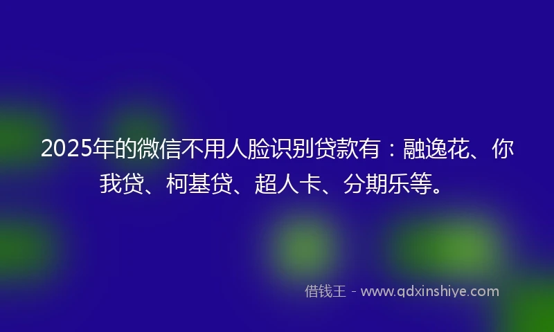 2025年的微信不用人脸识别贷款有：融逸花、你我贷、柯基贷、超人卡、分期乐等。