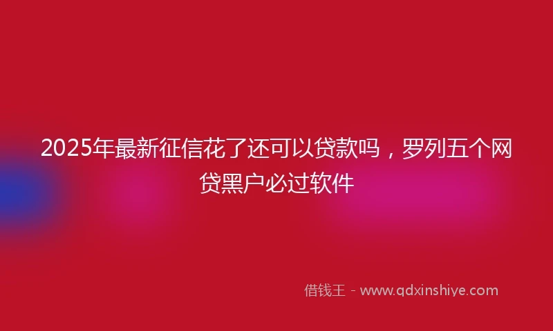 2025年最新征信花了还可以贷款吗，罗列五个网贷黑户必过软件