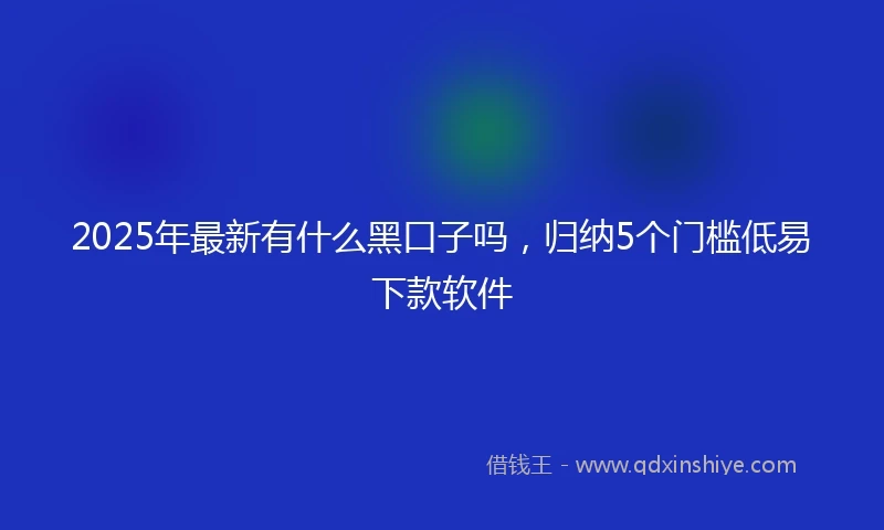 2025年最新有什么黑口子吗，归纳5个门槛低易下款软件