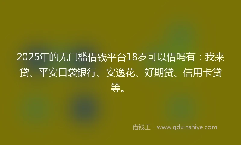 2025年的无门槛借钱平台18岁可以借吗有：我来贷、平安口袋银行、安逸花、好期贷、信用卡贷等。