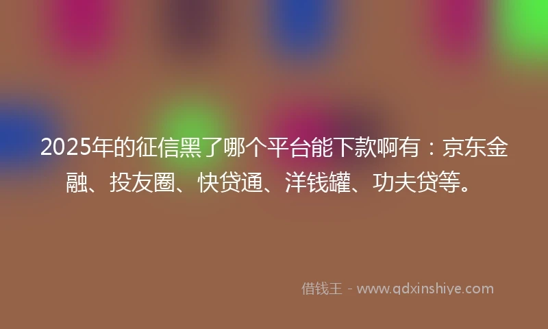 2025年的征信黑了哪个平台能下款啊有：京东金融、投友圈、快贷通、洋钱罐、功夫贷等。
