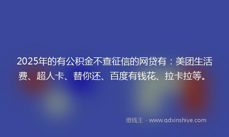 2025年的有公积金不查征信的网贷有：美团生活费、超人卡、替你还、百度有钱花、拉卡拉等。