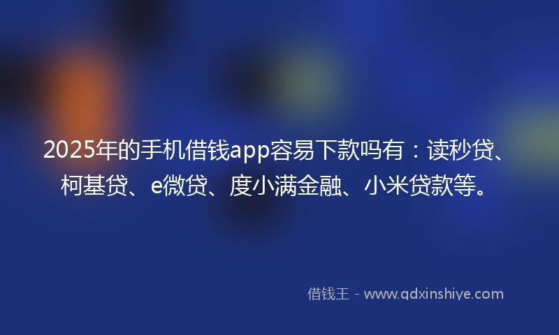 2025年的手机借钱app容易下款吗有：读秒贷、柯基贷、e微贷、度小满金融、小米贷款等。