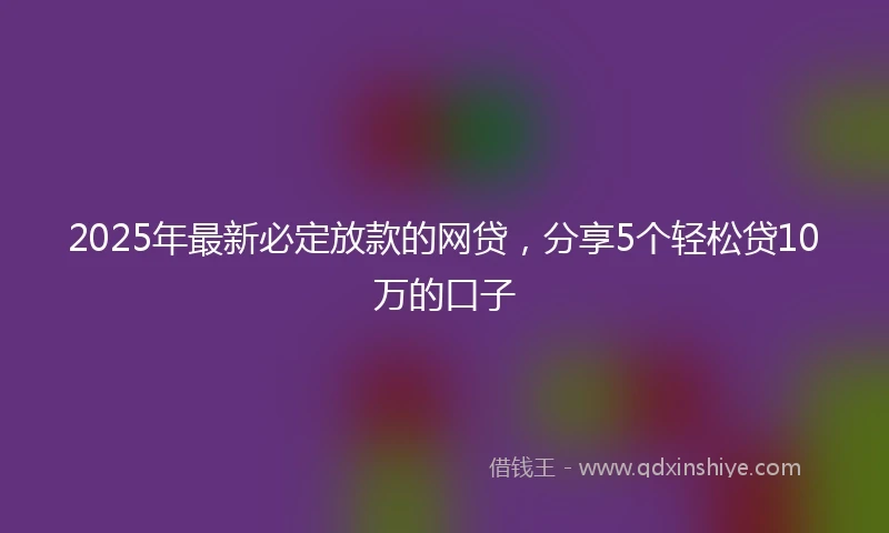 2025年最新必定放款的网贷，分享5个轻松贷10万的口子