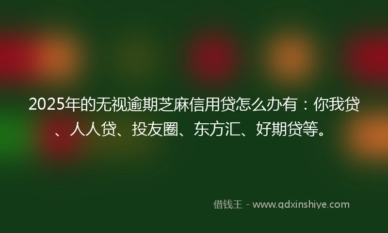 2025年的无视逾期芝麻信用贷怎么办有：你我贷、人人贷、投友圈、东方汇、好期贷等。