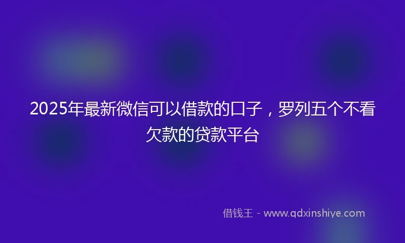 2025年最新微信可以借款的口子，罗列五个不看欠款的贷款平台