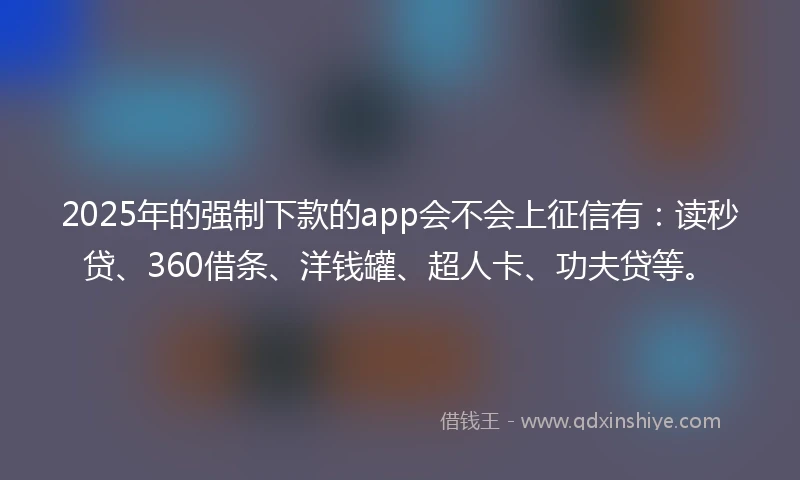 2025年的强制下款的app会不会上征信有：读秒贷、360借条、洋钱罐、超人卡、功夫贷等。