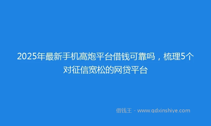 2025年最新手机高炮平台借钱可靠吗，梳理5个对征信宽松的网贷平台