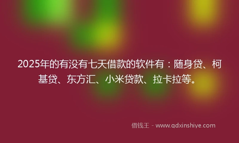 2025年的有没有七天借款的软件有：随身贷、柯基贷、东方汇、小米贷款、拉卡拉等。