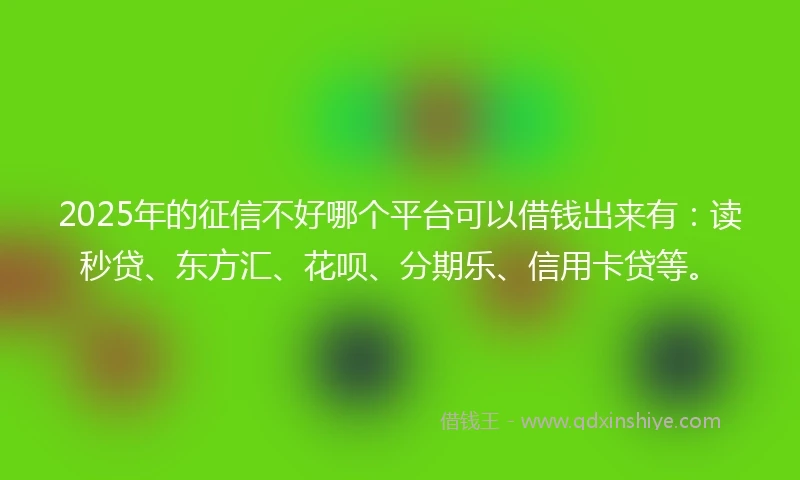 2025年的征信不好哪个平台可以借钱出来有：读秒贷、东方汇、花呗、分期乐、信用卡贷等。