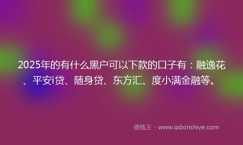 2025年的有什么黑户可以下款的口子有：融逸花、平安i贷、随身贷、东方汇、度小满金融等。