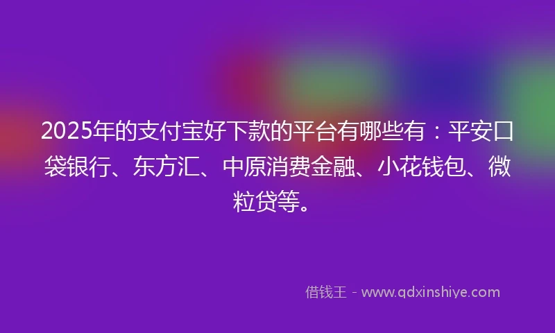 2025年的支付宝好下款的平台有哪些有：平安口袋银行、东方汇、中原消费金融、小花钱包、微粒贷等。